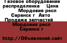 Газовое оборудование распределенка. › Цена ­ 8 500 - Мордовия респ., Саранск г. Авто » Продажа запчастей   . Мордовия респ.,Саранск г.